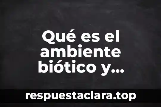 Qué es el ambiente biótico y abiótico