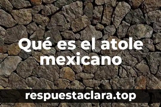 Qué es el atole mexicano