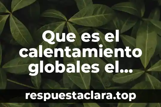 Que es el calentamiento globales el cambio climatico