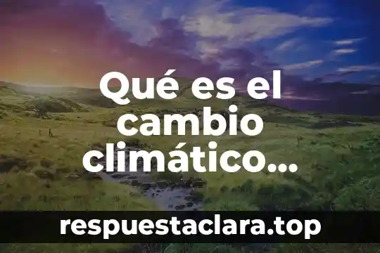 Que es el cambio climatico y el calentamiento global articulos 8 Qué es el cambio climático global resumen