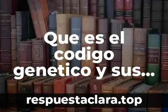 Que es el codigo genetico y sus caracteristicas