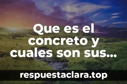 Que es el concreto y cuales son sus componentes