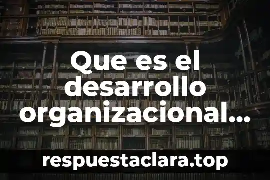 Que es el desarrollo organizacional ampliamente