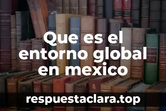 Qué es el entorno económico de México 8 Que es el entorno global en mexico