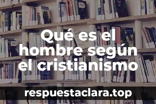 Qué es el hombre según el cristianismo