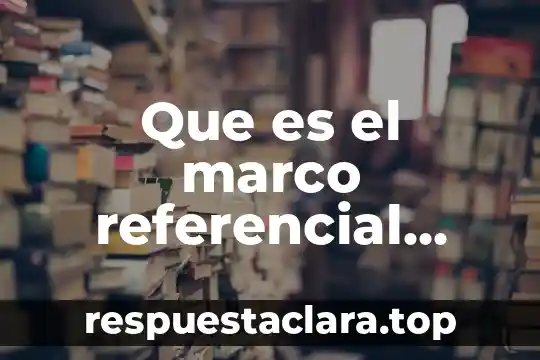 Que es el marco referencial teorico y contextual