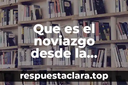 Que es el noviazgo desde la perspectiva familiar