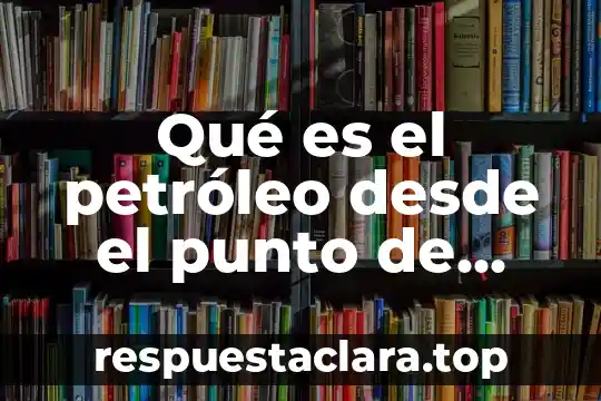 Qué es el petróleo desde el punto de vista químico