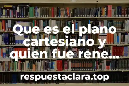 Que es el plano cartesiano y quien fue rene descartes