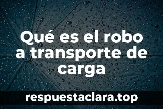 Qué es el robo a transporte de carga