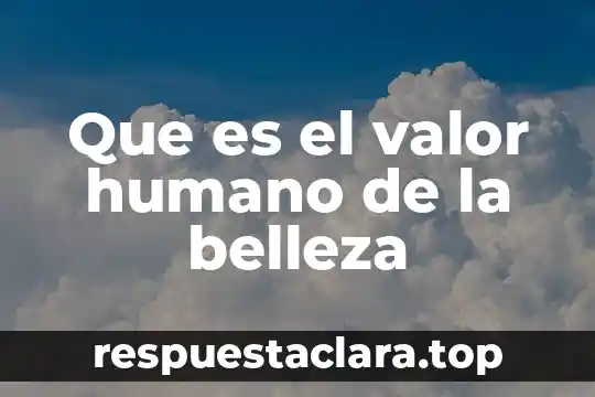 Que es la belleza en etica 4 Que es el valor humano de la belleza