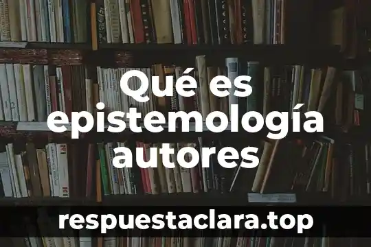 Que es la epistemologia y su conocimiento 4 Qué es epistemología autores