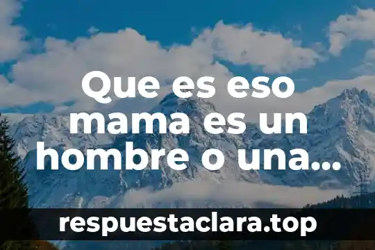 Que es eso mama es un hombre o una mujer