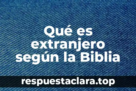 Qué es extranjero según la Biblia