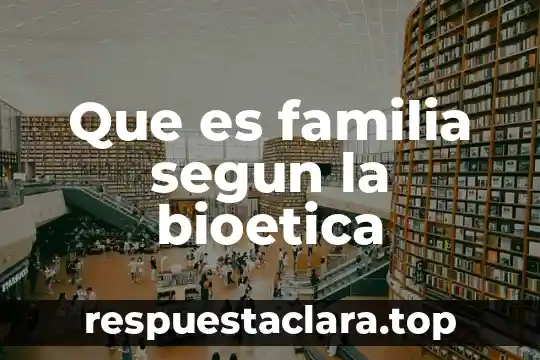 Que es familia segun la bioetica