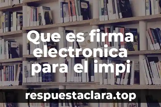 Qué es una firma no electrónica 3 Que es firma electronica para el impi