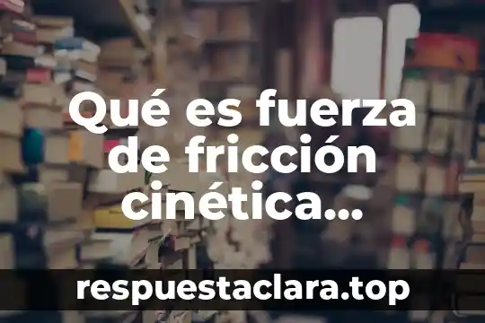 Qué es la fuerza de fricción estática y cinética 3 Qué es fuerza de fricción cinética definición