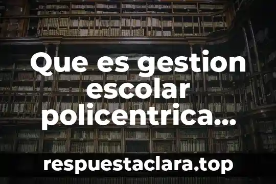 Que es gestion escolar policentrica desde la escuela
