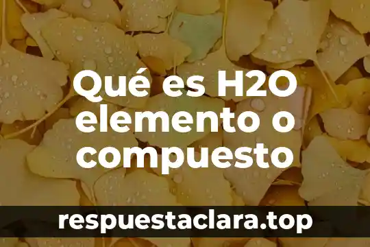 Que es un elemento con aminiato 4 Qué es H2O elemento o compuesto