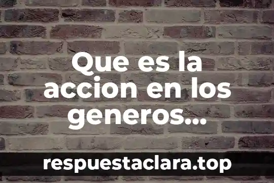 Qué significa y para qué es los géneros de noticia 5 Que es la accion en los generos dramaticos