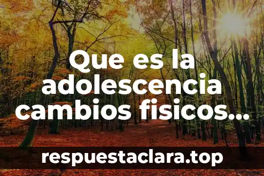 Que es la adolescencia cambios fisicos y psicologicos