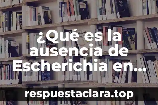 ¿Qué es la ausencia de Escherichia en el agua?