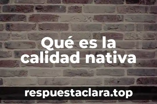 Qué es la calidad nativa