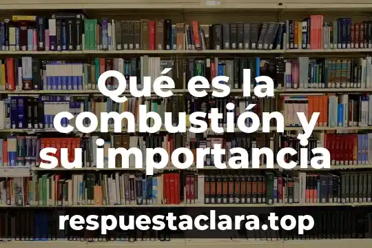 Qué es la combustión y su importancia