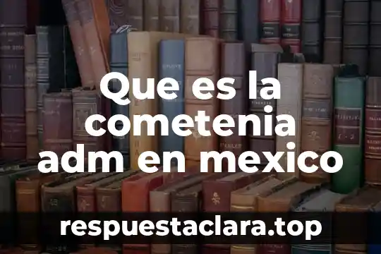 Que es la cometenia adm en mexico