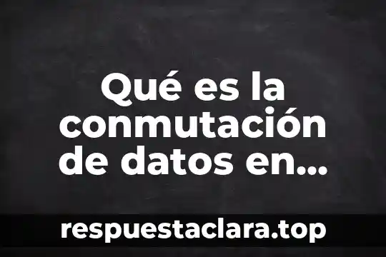 Qué es la conmutación de datos en redes de computadoras