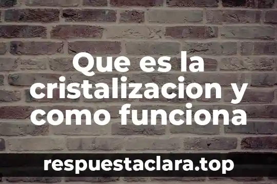Que es la cristalizacion y como funciona