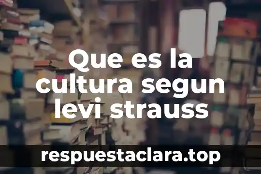 Que es cultura y contracultura 3 Que es la cultura segun levi strauss