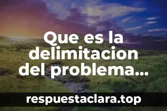 Que es la delimitacion del problema en una tesis ejemplo
