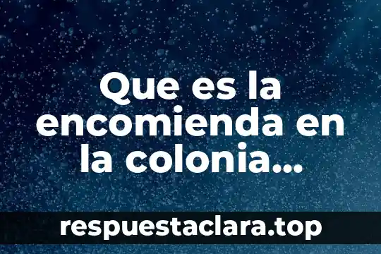 Que es la encomienda en la colonia quienes la integran