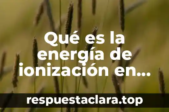 Que es energia electrica significado 6 Qué es la energía de ionización en la tabla periódica
