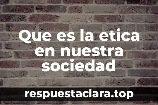 Que es la etica en nuestra sociedad