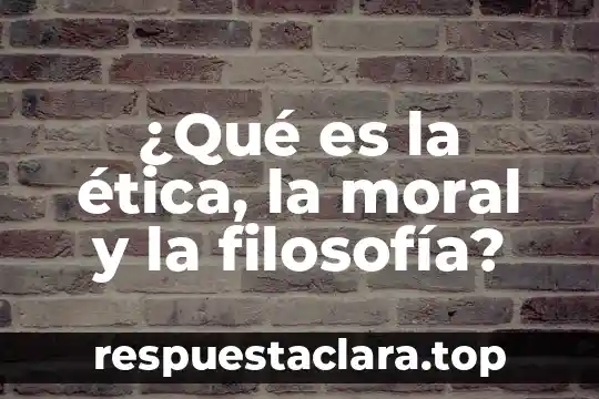 ¿Qué es la ética, la moral y la filosofía?