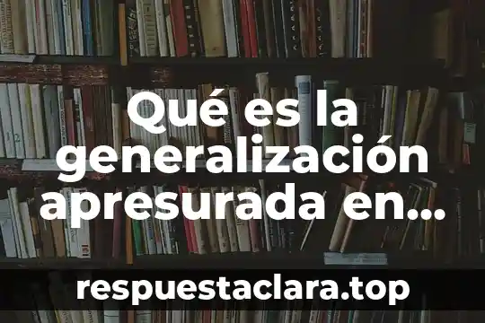 Qué es la generalización apresurada en lógica