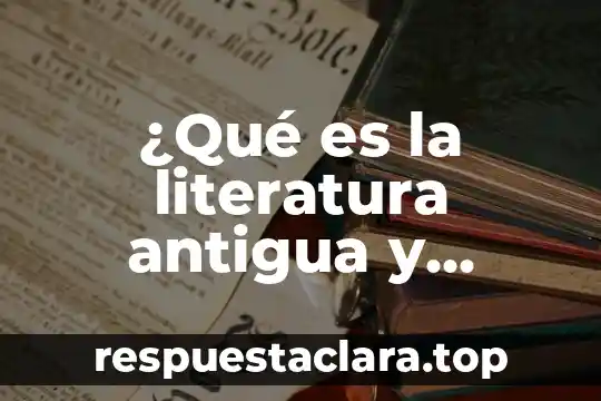 ¿Qué es la literatura antigua y contemporánea?