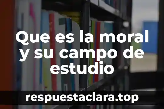 Que es la moral y su campo de estudio