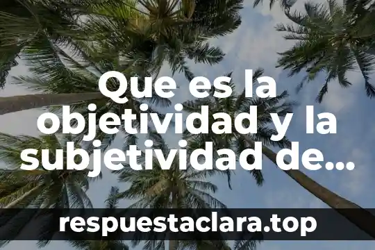 Que es la subjetividad segun weber 3 Que es la objetividad y la subjetividad de los valores
