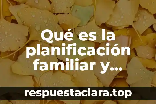 Qué es la planificación familiar y cuáles son sus métodos