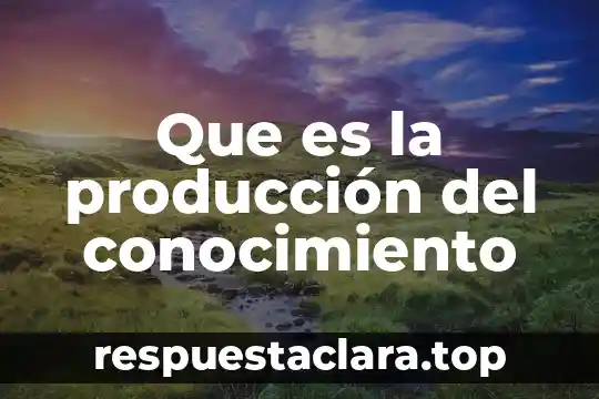 Que es el conocimiento p profesional docente 7 Que es la producción del conocimiento