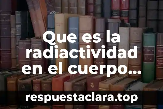 Que es la radiactividad en el cuerpo humano