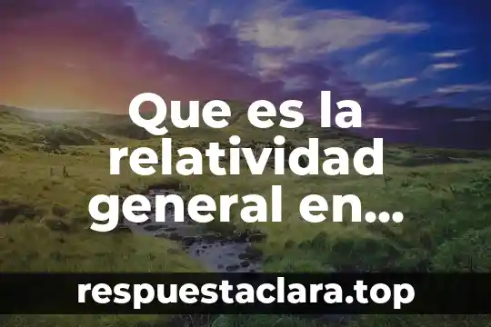 Que es la relatividad general en fisica