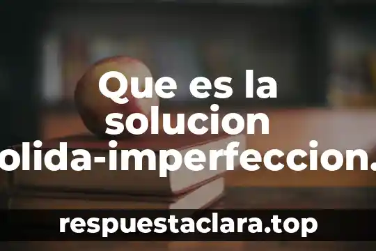 Que es una solución concepto 7 Que es la solucion solida-imperfeccion quimica