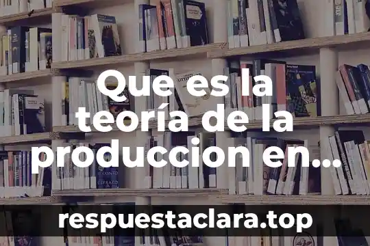 Que es la teoría de la produccion en economia