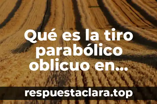 Qué es la tiro parabólico oblicuo en física