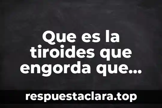Que es la tiroides que engorda que causa puede tener