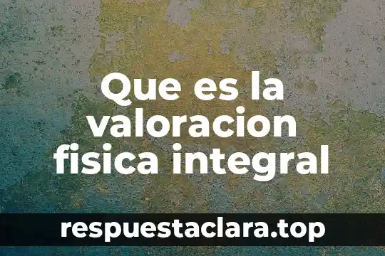 Que es un cuadro de valoracion 6 Que es la valoracion fisica integral